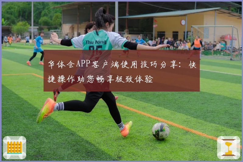 华体会APP客户端使用技巧分享：快捷操作助您畅享极致体验