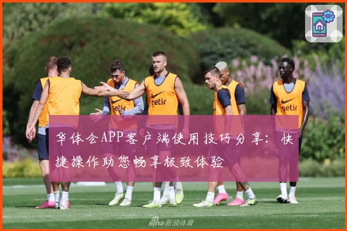 华体会APP客户端使用技巧分享：快捷操作助您畅享极致体验