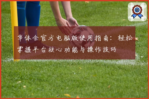 华体会官方电脑版使用指南：轻松掌握平台核心功能与操作技巧