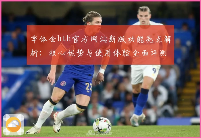 华体会hth官方网站新版功能亮点解析：核心优势与使用体验全面评测