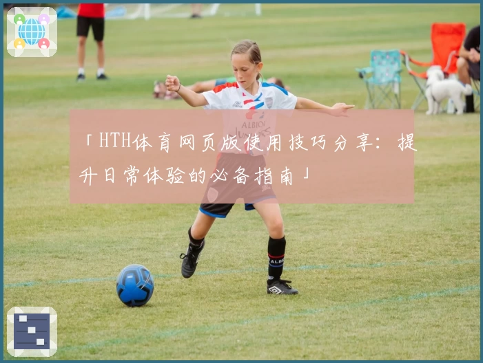 「HTH体育网页版使用技巧分享：提升日常体验的必备指南」
