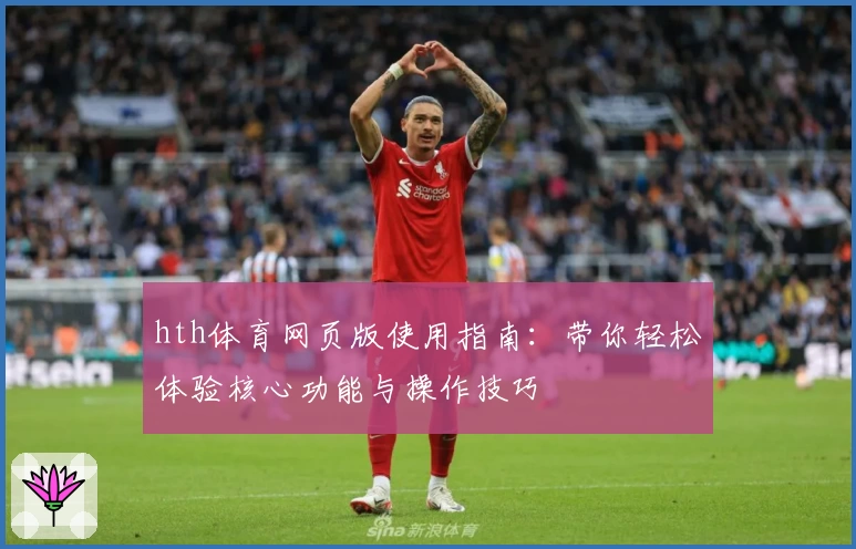 hth体育网页版使用指南：带你轻松体验核心功能与操作技巧