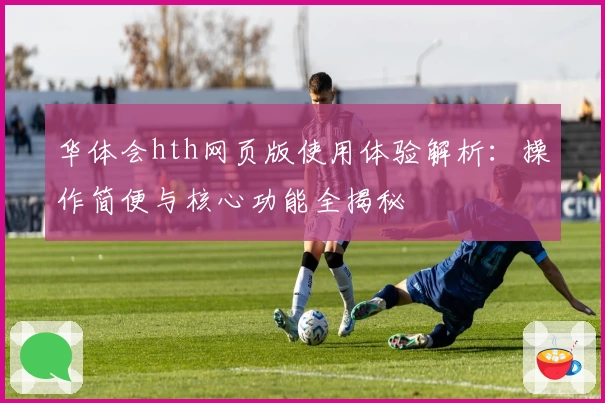 华体会hth网页版使用体验解析：操作简便与核心功能全揭秘