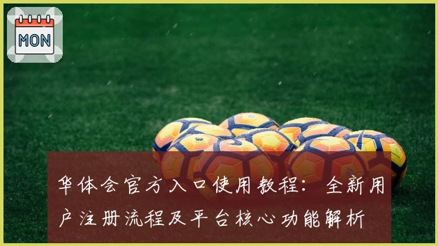 华体会官方入口使用教程：全新用户注册流程及平台核心功能解析