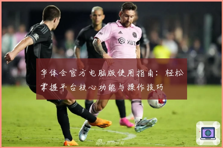 华体会官方电脑版使用指南：轻松掌握平台核心功能与操作技巧