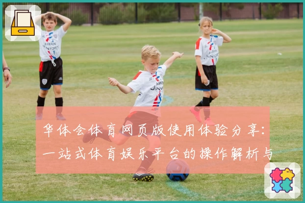 华体会体育网页版使用体验分享：一站式体育娱乐平台的操作解析与新手指南