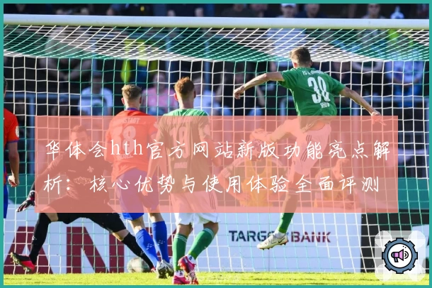 华体会hth官方网站新版功能亮点解析：核心优势与使用体验全面评测