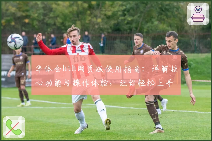 华体会hth网页版使用指南：详解核心功能与操作体验，让你轻松上手
