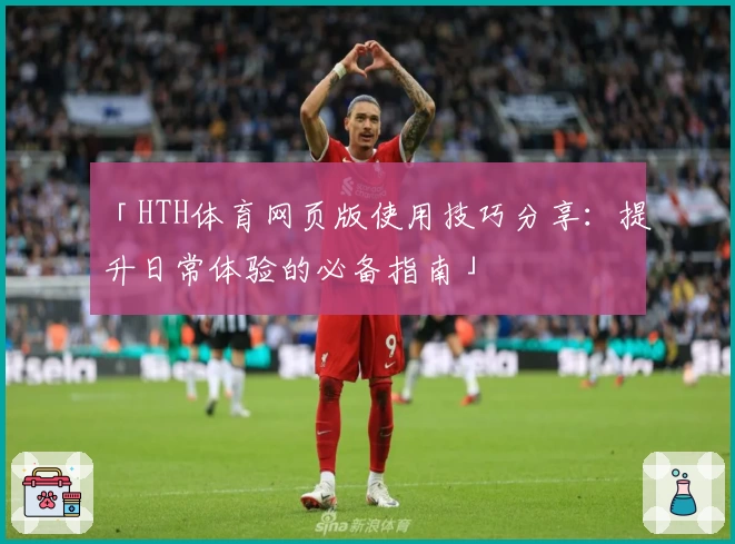 「HTH体育网页版使用技巧分享：提升日常体验的必备指南」
