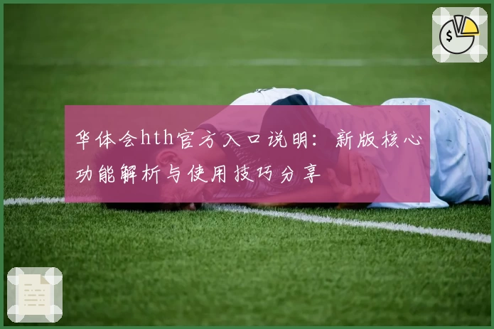 华体会hth官方入口说明：新版核心功能解析与使用技巧分享