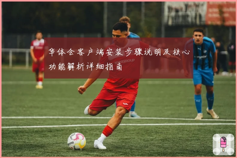 华体会客户端安装步骤说明及核心功能解析详细指南