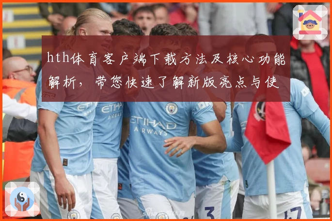 hth体育客户端下载方法及核心功能解析，带您快速了解新版亮点与使用技巧