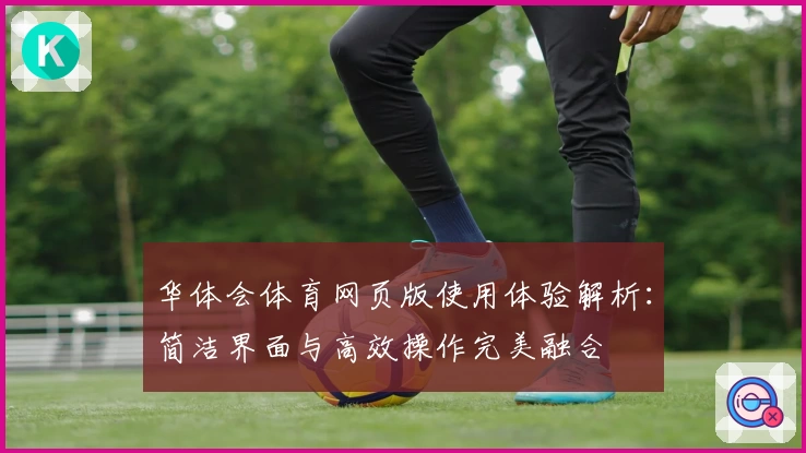 华体会体育网页版使用体验解析：简洁界面与高效操作完美融合