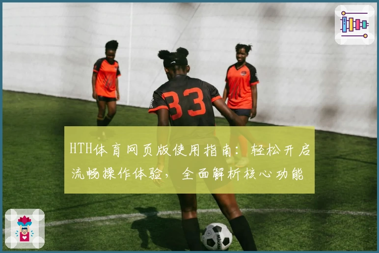HTH体育网页版使用指南：轻松开启流畅操作体验，全面解析核心功能与界面亮点