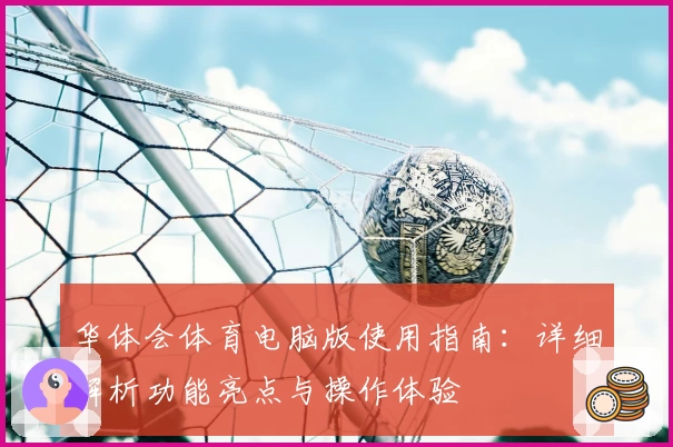 华体会体育电脑版使用指南：详细解析功能亮点与操作体验
