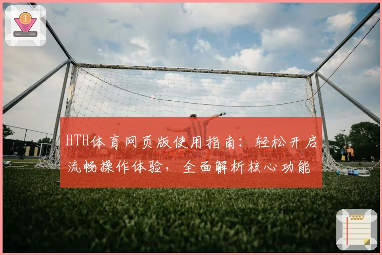 HTH体育网页版使用指南：轻松开启流畅操作体验，全面解析核心功能与界面亮点