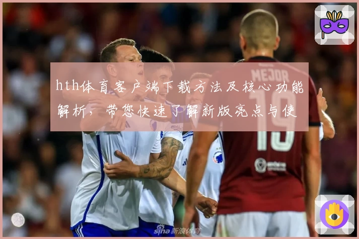 hth体育客户端下载方法及核心功能解析，带您快速了解新版亮点与使用技巧