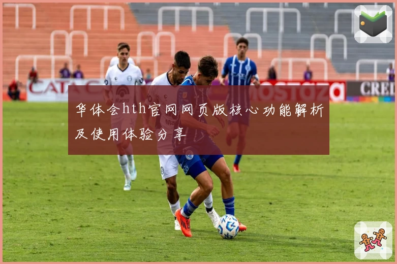 华体会hth官网网页版核心功能解析及使用体验分享