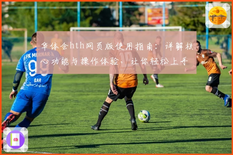 华体会hth网页版使用指南：详解核心功能与操作体验，让你轻松上手