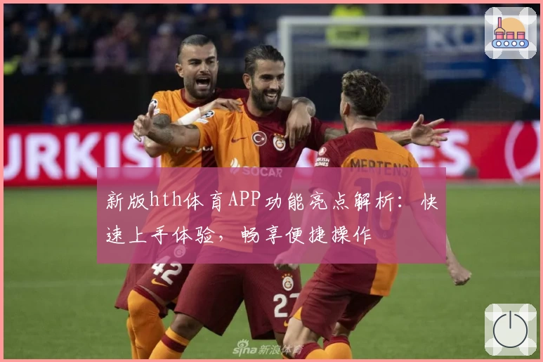 新版hth体育APP功能亮点解析：快速上手体验，畅享便捷操作